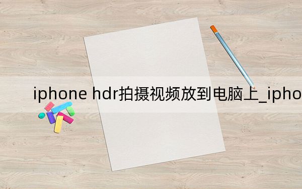 iphone hdr拍摄视频放到电脑上_iphone hd