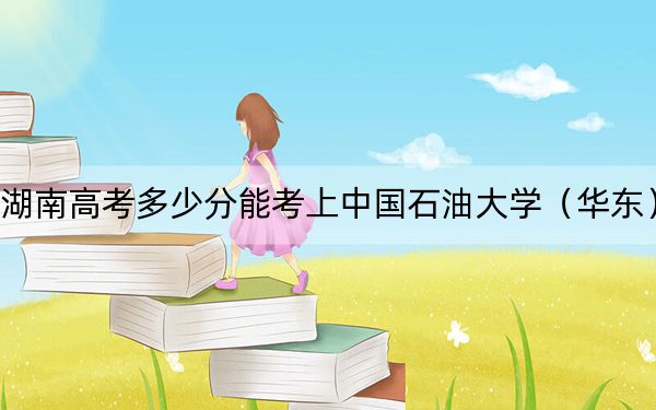 湖南高考多少分能考上中国石油大学（华东）？附2022-2024年最低录取分数线