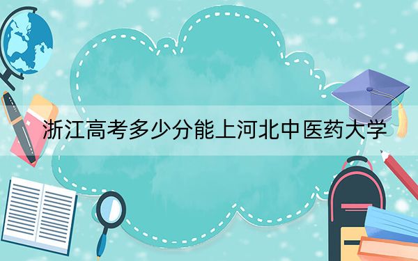 浙江高考多少分能上河北中医药大学？附2022-2024年最低录取分数线