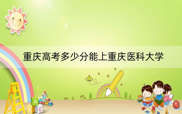 重庆高考多少分能上重庆医科大学？附2022-2024年最低录取分数线