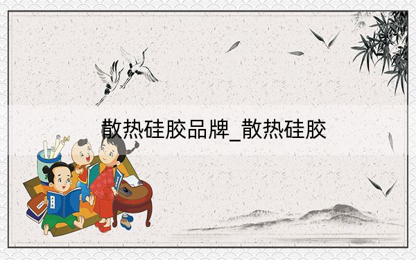 散热硅胶品牌_散热硅胶