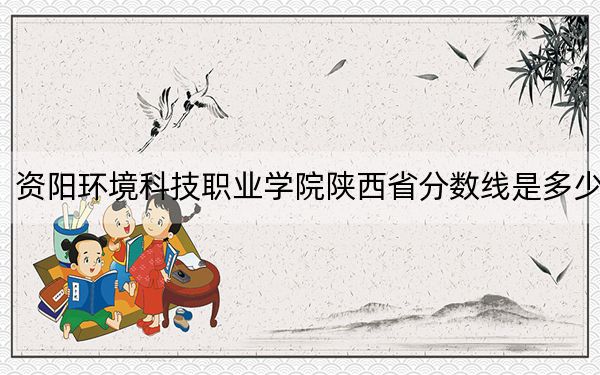 资阳环境科技职业学院陕西省分数线是多少?2025年陕西考生参考
