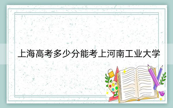 上海高考多少分能考上河南工业大学？2024年综合最低420分