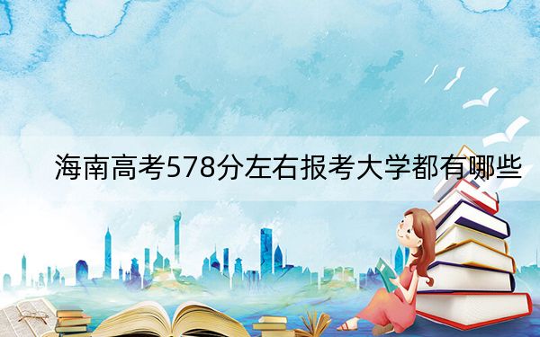 海南高考578分左右报考大学都有哪些？（供2025届高三考生参考）