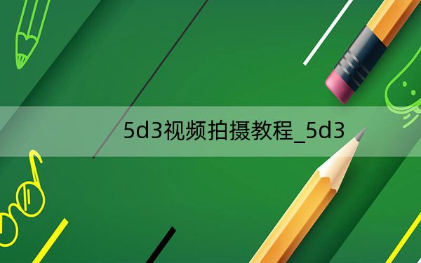 5d3视频拍摄教程_5d3