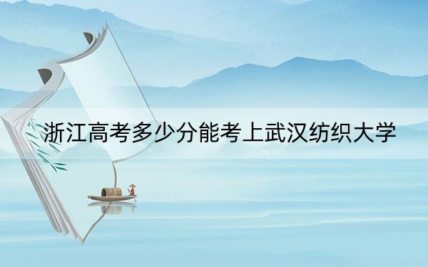 浙江高考多少分能考上武汉纺织大学？2024年综合最低493分