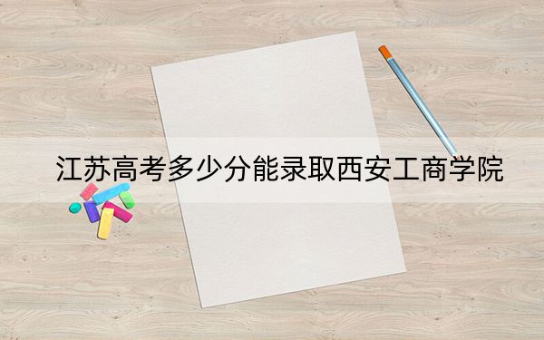 江苏高考多少分能录取西安工商学院？附2022-2024年最低录取分数线