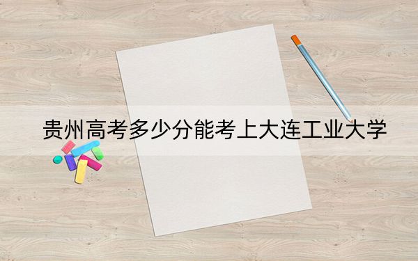 贵州高考多少分能考上大连工业大学？2024年历史类录取分508分 物理类最低453分