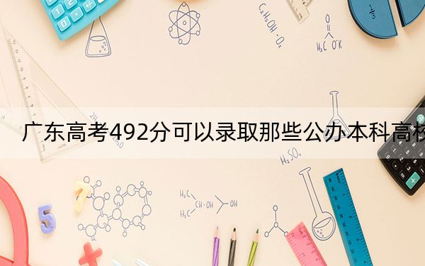 广东高考492分可以录取那些公办本科高校？（供2025年考生参考）