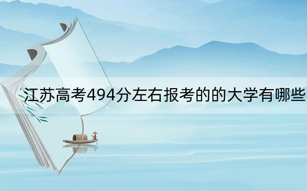 江苏高考494分左右报考的的大学有哪些？（供2025届高三考生参考）