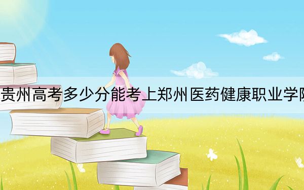 贵州高考多少分能考上郑州医药健康职业学院？附2022-2024年最低录取分数线