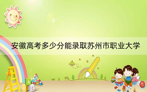 安徽高考多少分能录取苏州市职业大学？2024年历史类投档线456分 物理类录取分474分
