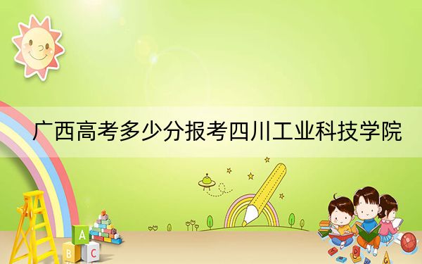 广西高考多少分报考四川工业科技学院？附2022-2024年最低录取分数线