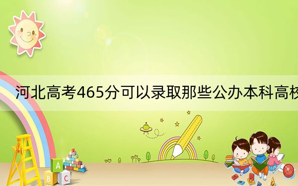 河北高考465分可以录取那些公办本科高校?(附带近三年465分大学录取名单)
