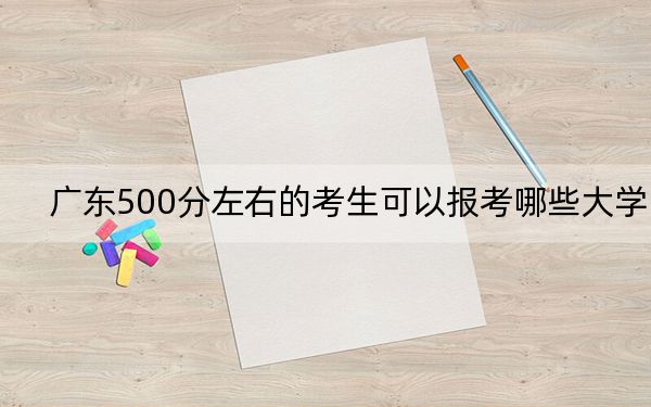 广东500分左右的考生可以报考哪些大学？（附带近三年高考大学录取名单）