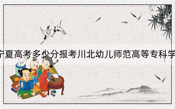 宁夏高考多少分报考川北幼儿师范高等专科学校？2024年文科投档线313分 理科321分