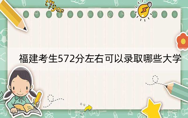 福建考生572分左右可以录取哪些大学?(附带2022-2024年572录取名单)
