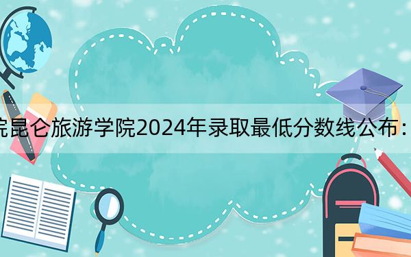 黑龙江工程学院昆仑旅游学院2024年录取最低分数线公布:云南考生2025年参考