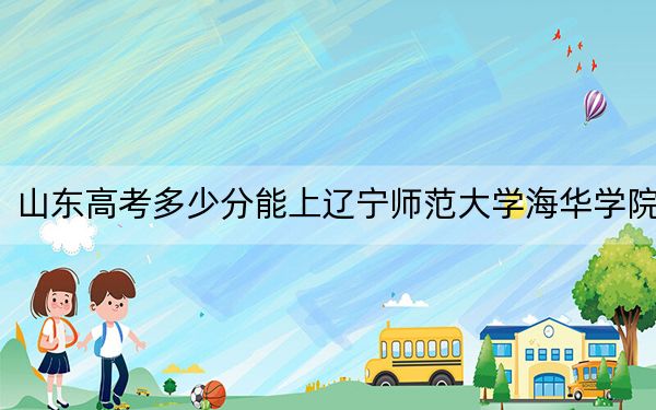 山东高考多少分能上辽宁师范大学海华学院？附2022-2024年最低录取分数线