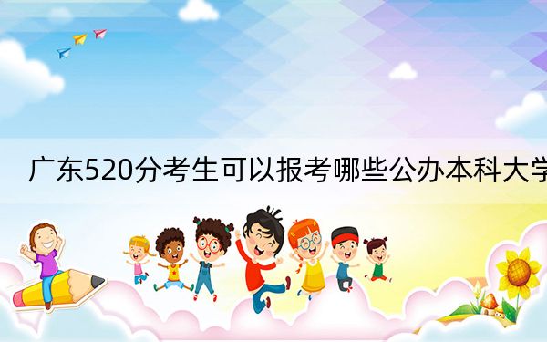 广东520分考生可以报考哪些公办本科大学？（供2025届高三考生参考）