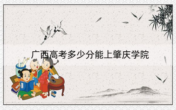 广西高考多少分能上肇庆学院？2024年历史类录取分489分 物理类481分