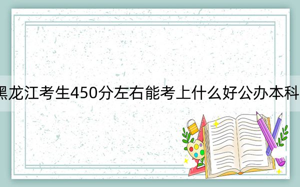 黑龙江考生450分左右能考上什么好公办本科大学？ 2025年高考可以填报53所大学
