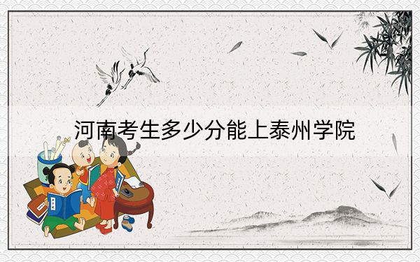 河南考生多少分能上泰州学院?附2022-2024年最低录取分数线