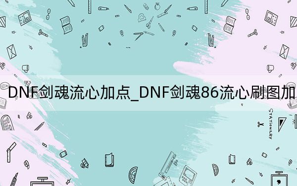 DNF剑魂流心加点_DNF剑魂86流心刷图加点推荐