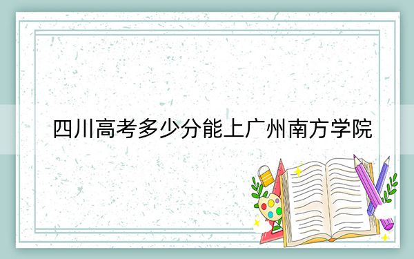四川高考多少分能上广州南方学院？2024年文科录取分476分 理科投档线471分