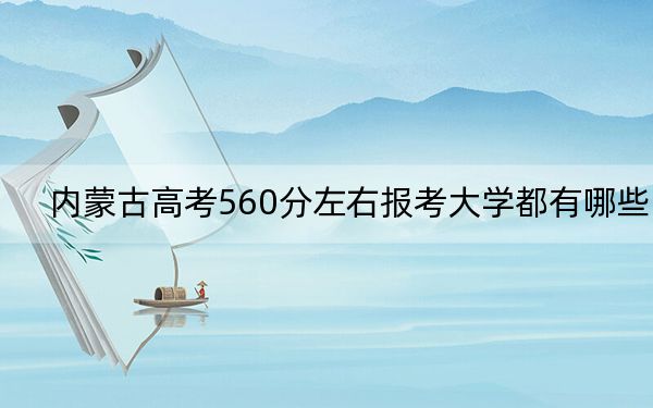 内蒙古高考560分左右报考大学都有哪些？ 2024年一共4所大学录取