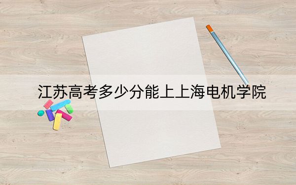江苏高考多少分能上上海电机学院？2024年历史类最低539分 物理类录取分554分