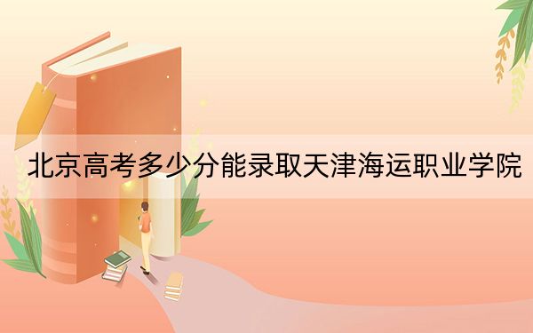 北京高考多少分能录取天津海运职业学院？附2022-2024年最低录取分数线