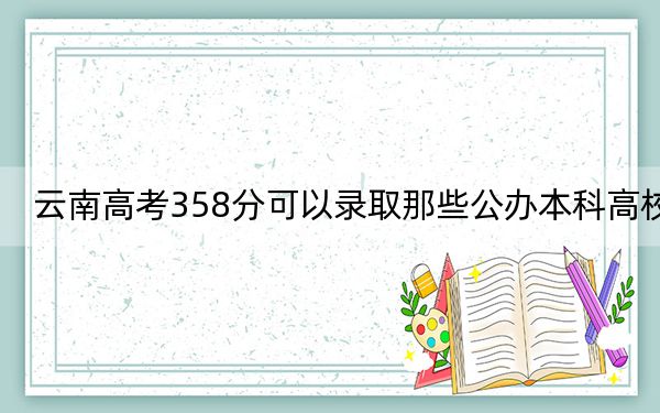 云南高考358分可以录取那些公办本科高校？（供2025届高三考生参考）