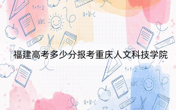福建高考多少分报考重庆人文科技学院？附2022-2024年院校最低投档线