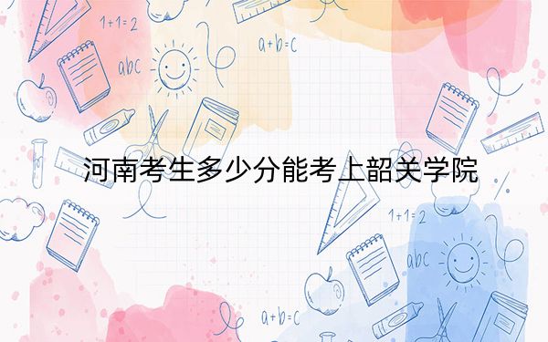 河南考生多少分能考上韶关学院？附2022-2024年最低录取分数线