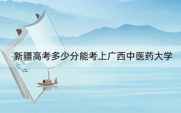 新疆高考多少分能考上广西中医药大学？附2022-2024年最低录取分数线