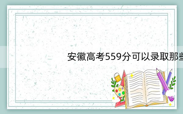 安徽高考559分可以录取那些高校？（附带2022-2024年559录取名单）