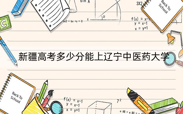 新疆高考多少分能上辽宁中医药大学？2024年录取分分