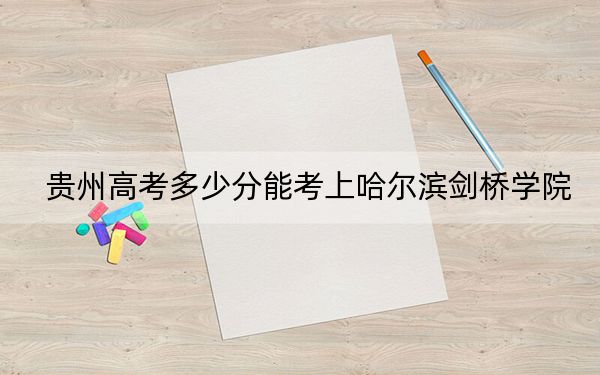 贵州高考多少分能考上哈尔滨剑桥学院？附2022-2024年最低录取分数线