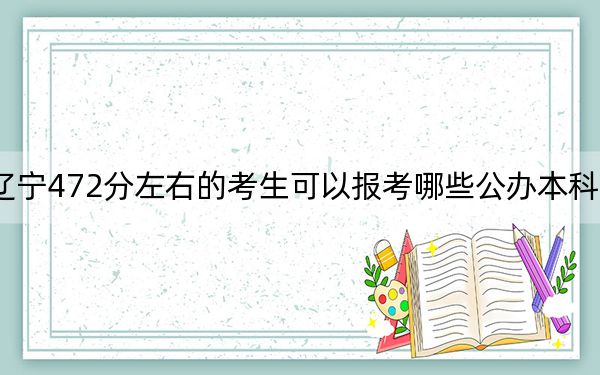 辽宁472分左右的考生可以报考哪些公办本科大学? 2024年一共36所大学录取