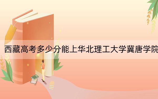 西藏高考多少分能上华北理工大学冀唐学院?附2022-2024年最低录取分数线