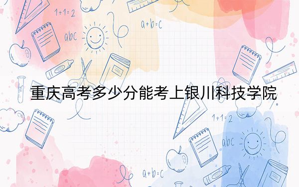 重庆高考多少分能考上银川科技学院？2024年历史类最低439分 物理类464分