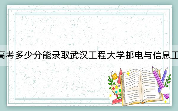 四川高考多少分能录取武汉工程大学邮电与信息工程学院？2024年文科录取分483分 理科480分