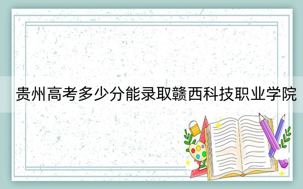 贵州高考多少分能录取赣西科技职业学院？附2022-2024年最低录取分数线