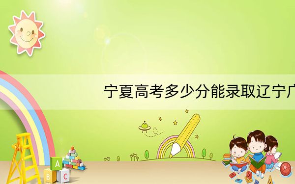 宁夏高考多少分能录取辽宁广告职业学院?2024年文科306分 理科录取分223分