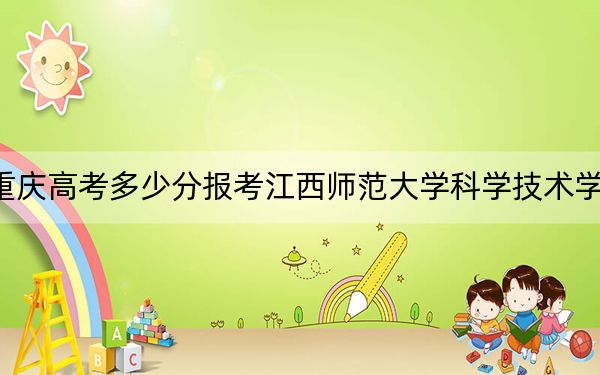 重庆高考多少分报考江西师范大学科学技术学院？附2022-2024年最低录取分数线