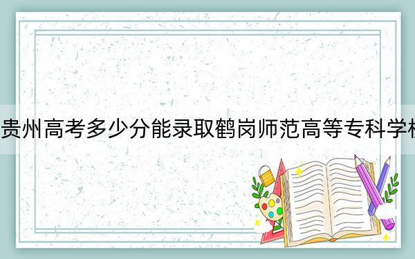 贵州高考多少分能录取鹤岗师范高等专科学校？2024年历史类最低293分 物理类最低270分