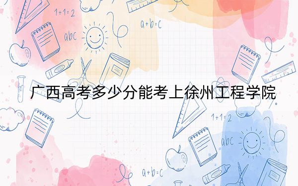 广西高考多少分能考上徐州工程学院？附2022-2024年最低录取分数线