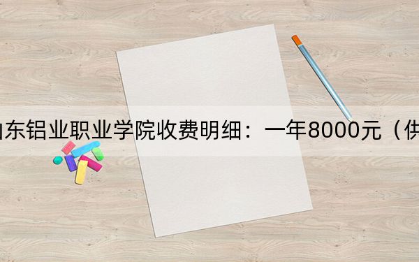 2024年山东铝业职业学院收费明细：一年8000元（供天津考生参考）