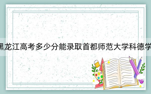 黑龙江高考多少分能录取首都师范大学科德学院？附2022-2024年院校投档线